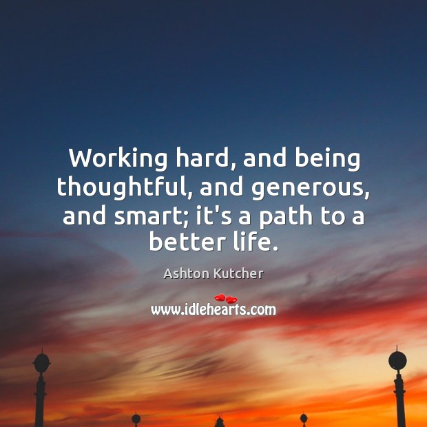 Working hard, and being thoughtful, and generous, and smart; it’s a path to a better life. Ashton Kutcher Picture Quote
