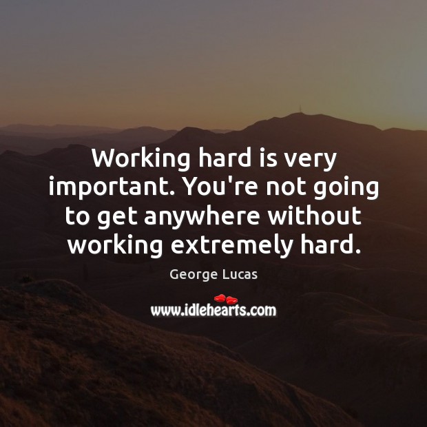 Working hard is very important. You’re not going to get anywhere without George Lucas Picture Quote