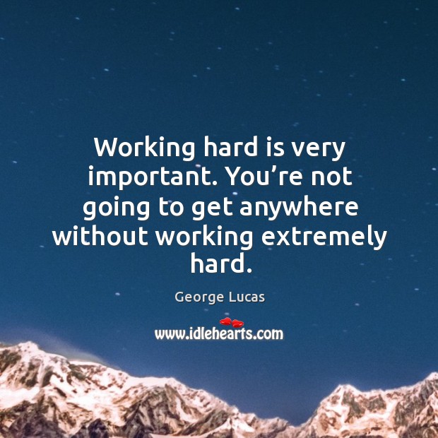 Working hard is very important. You’re not going to get anywhere without working extremely hard. Image