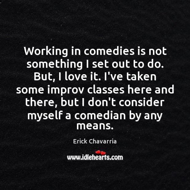 Working in comedies is not something I set out to do. But, Erick Chavarria Picture Quote