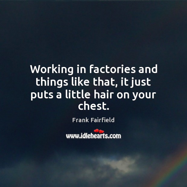 Working in factories and things like that, it just puts a little hair on your chest. Frank Fairfield Picture Quote