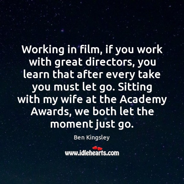 Working in film, if you work with great directors, you learn that Image