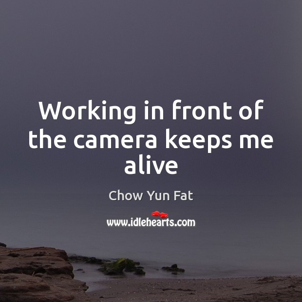 Working in front of the camera keeps me alive Chow Yun Fat Picture Quote