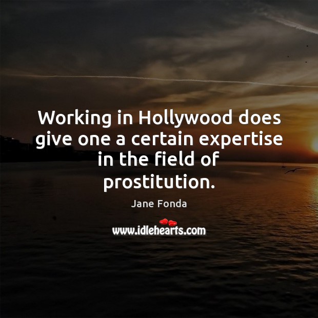 Working in Hollywood does give one a certain expertise in the field of prostitution. Jane Fonda Picture Quote