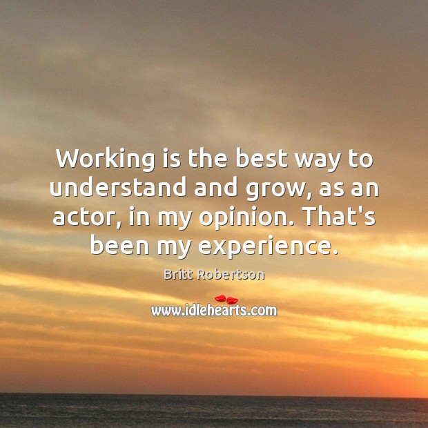 Working is the best way to understand and grow, as an actor, Britt Robertson Picture Quote
