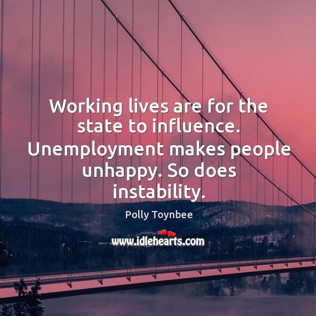 Working lives are for the state to influence. Unemployment makes people unhappy. So does instability. Polly Toynbee Picture Quote