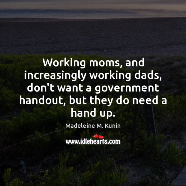 Working moms, and increasingly working dads, don’t want a government handout, but Madeleine M. Kunin Picture Quote