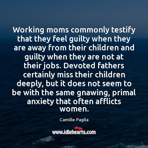 Working moms commonly testify that they feel guilty when they are away Camille Paglia Picture Quote