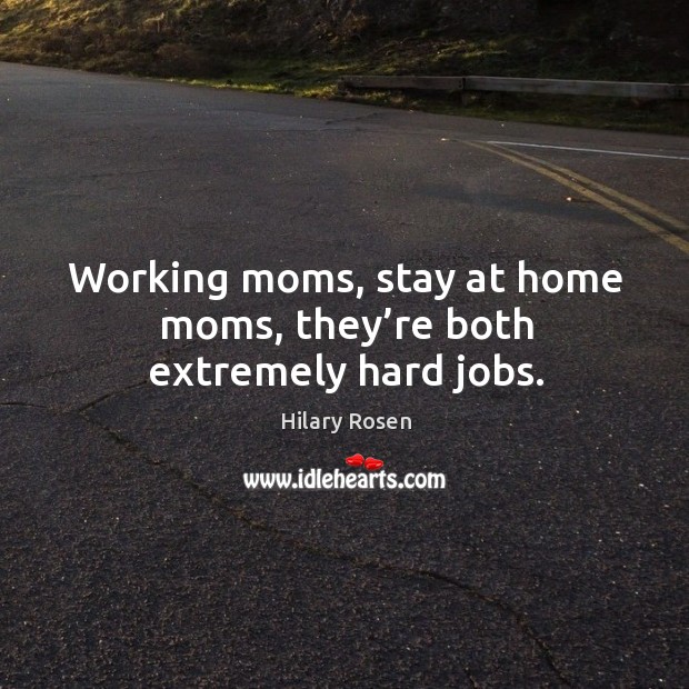 Working moms, stay at home moms, they’re both extremely hard jobs. Hilary Rosen Picture Quote