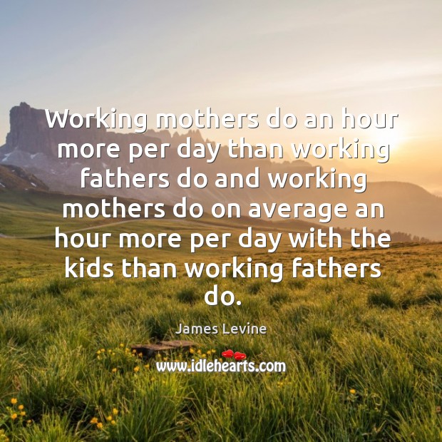 Working mothers do an hour more per day than working fathers James Levine Picture Quote