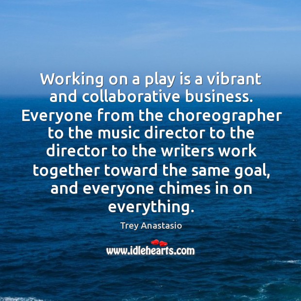Working on a play is a vibrant and collaborative business. Everyone from the choreographer Trey Anastasio Picture Quote