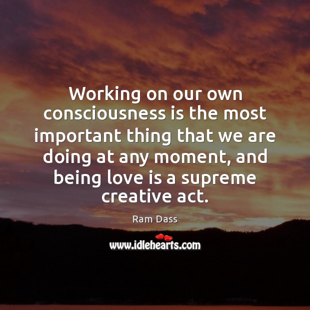 Working on our own consciousness is the most important thing that we Ram Dass Picture Quote