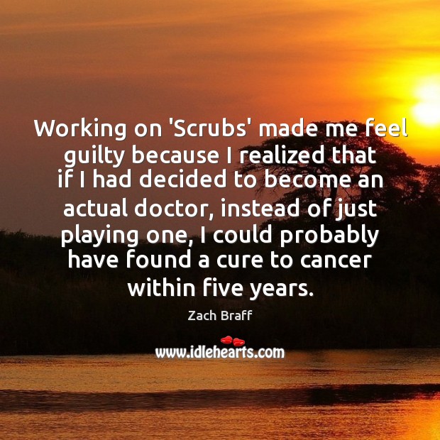 Working on ‘Scrubs’ made me feel guilty because I realized that if Zach Braff Picture Quote