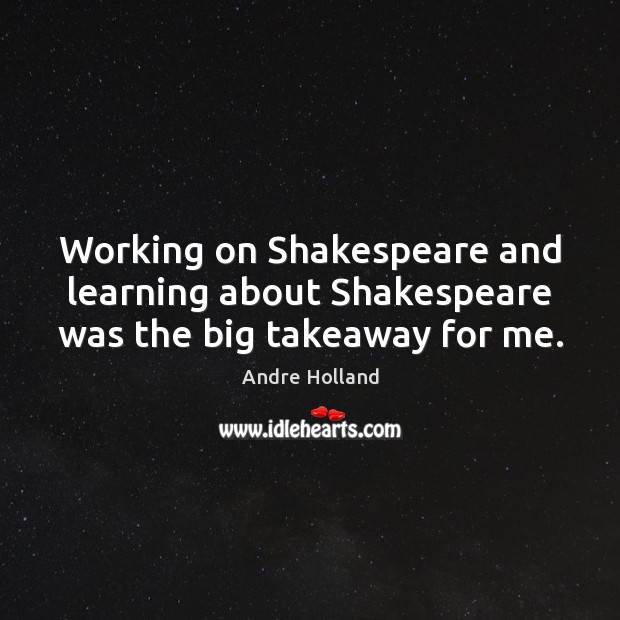 Working on Shakespeare and learning about Shakespeare was the big takeaway for me. Andre Holland Picture Quote