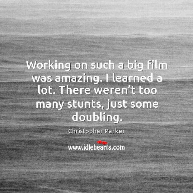 Working on such a big film was amazing. I learned a lot. There weren’t too many stunts, just some doubling. Christopher Parker Picture Quote