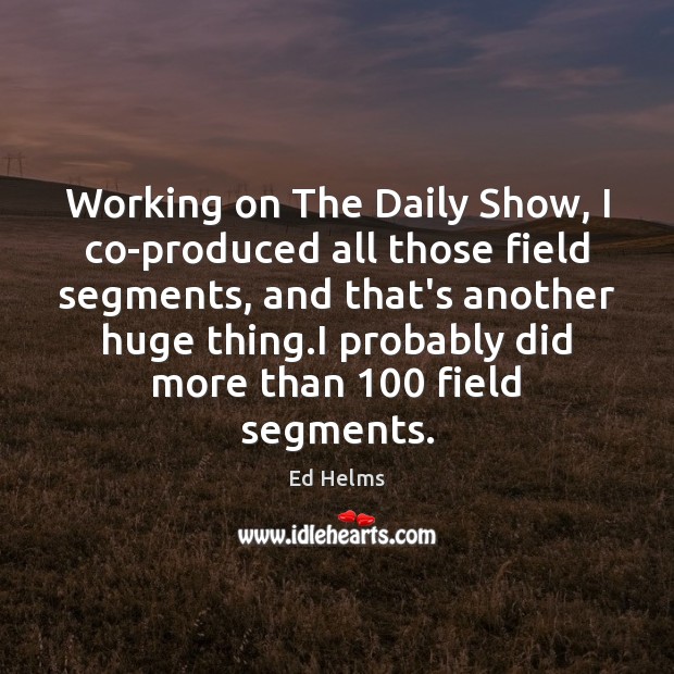 Working on The Daily Show, I co-produced all those field segments, and Ed Helms Picture Quote