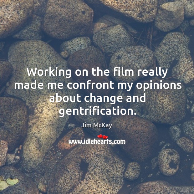 Working on the film really made me confront my opinions about change and gentrification. Jim McKay Picture Quote
