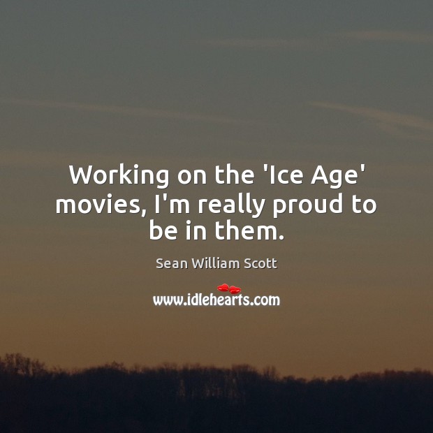 Working on the ‘Ice Age’ movies, I’m really proud to be in them. Sean William Scott Picture Quote