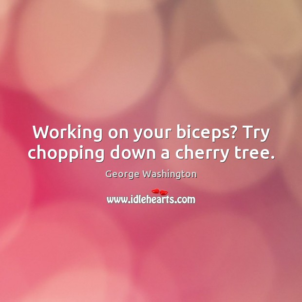Working on your biceps? Try chopping down a cherry tree. George Washington Picture Quote