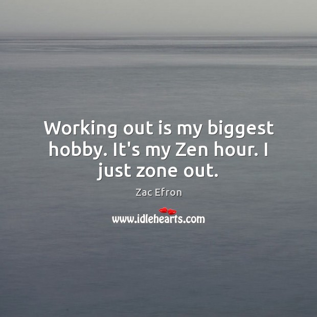 Working out is my biggest hobby. It’s my Zen hour. I just zone out. Zac Efron Picture Quote