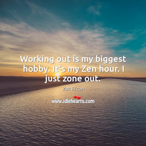 Working out is my biggest hobby. It’s my zen hour. I just zone out. Zac Efron Picture Quote