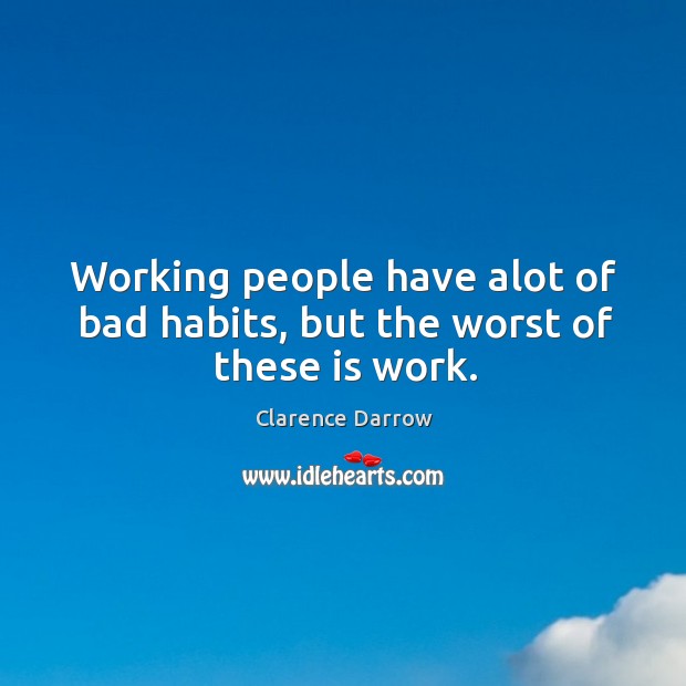 Working people have alot of bad habits, but the worst of these is work. 