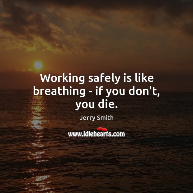 Working safely is like breathing – if you don’t, you die. Jerry Smith Picture Quote