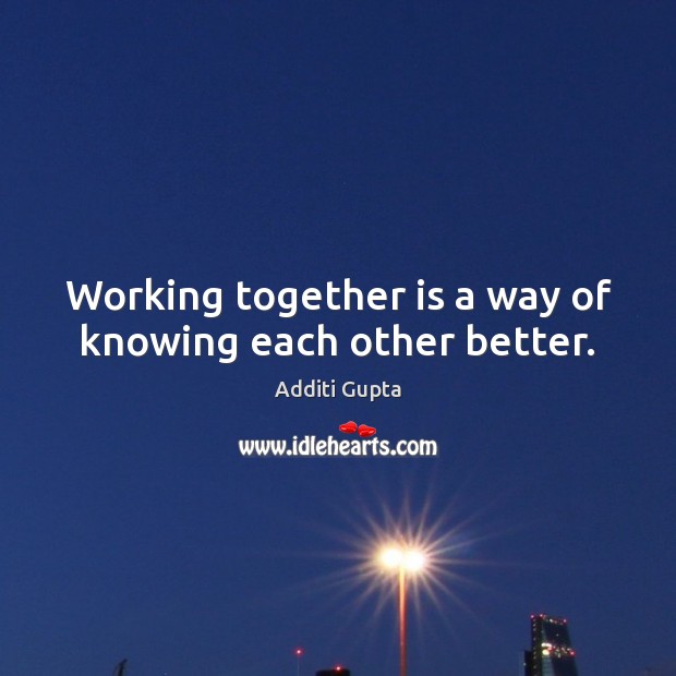 Working together is a way of knowing each other better. 