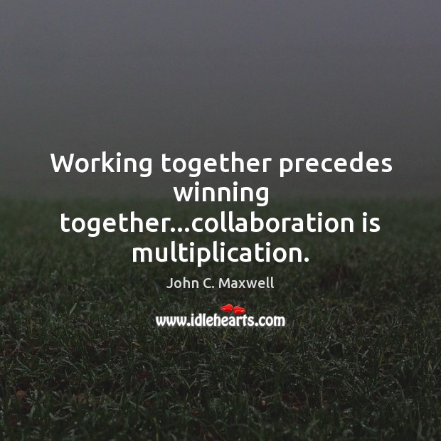 Working together precedes winning together…collaboration is multiplication. John C. Maxwell Picture Quote