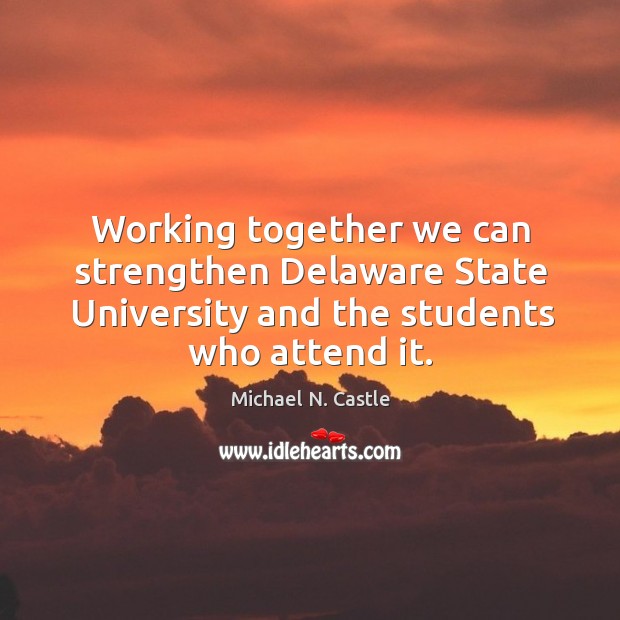 Working together we can strengthen delaware state university and the students who attend it. Michael N. Castle Picture Quote