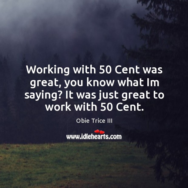 Working with 50 cent was great, you know what im saying? it was just great to work with 50 cent. Obie Trice III Picture Quote
