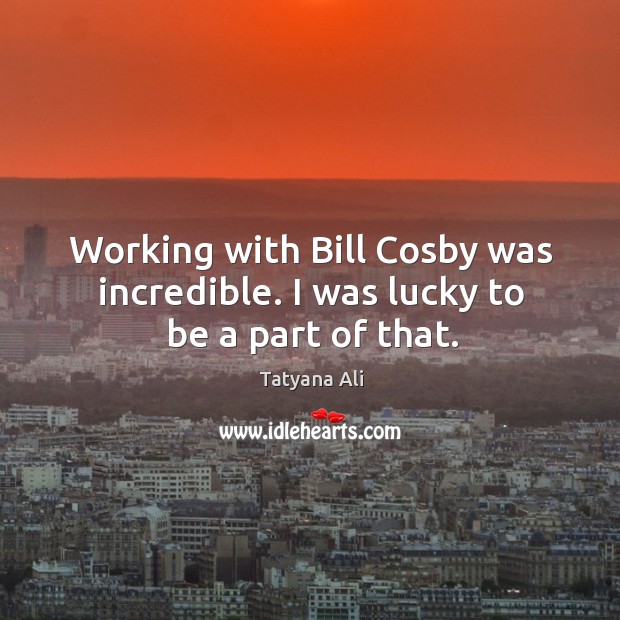 Working with bill cosby was incredible. I was lucky to be a part of that. Tatyana Ali Picture Quote