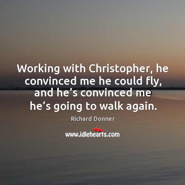 Working with christopher, he convinced me he could fly, and he’s convinced me he’s going to walk again. Richard Donner Picture Quote