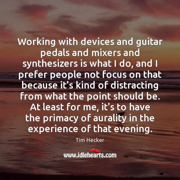 Working with devices and guitar pedals and mixers and synthesizers is what Tim Hecker Picture Quote