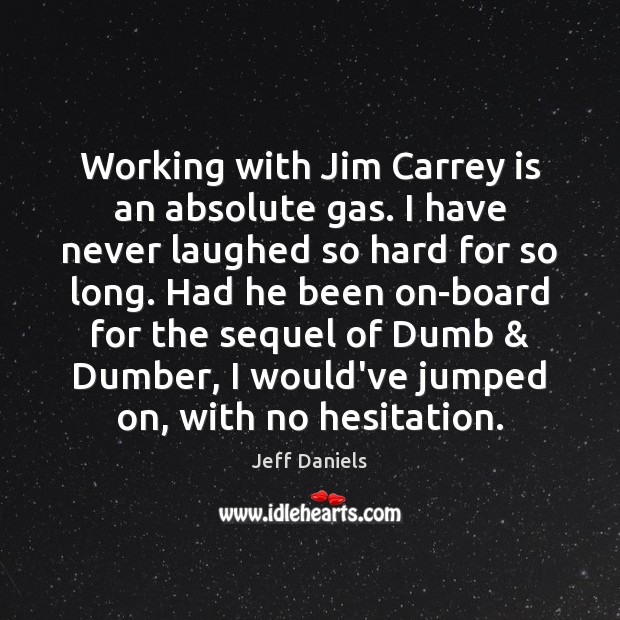 Working with Jim Carrey is an absolute gas. I have never laughed Jeff Daniels Picture Quote