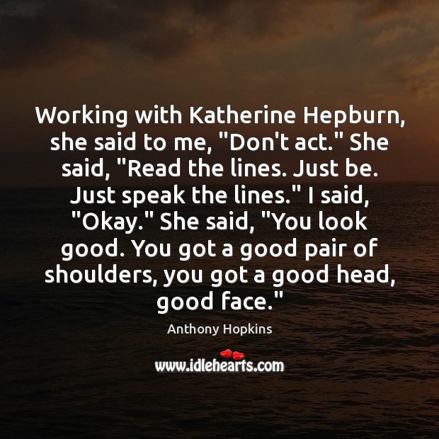 Working with Katherine Hepburn, she said to me, “Don’t act.” She said, “ Anthony Hopkins Picture Quote