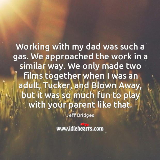 Working with my dad was such a gas. We approached the work in a similar way. Jeff Bridges Picture Quote