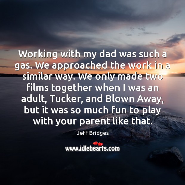 Working with my dad was such a gas. We approached the work Jeff Bridges Picture Quote