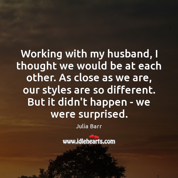 Working with my husband, I thought we would be at each other. Julia Barr Picture Quote