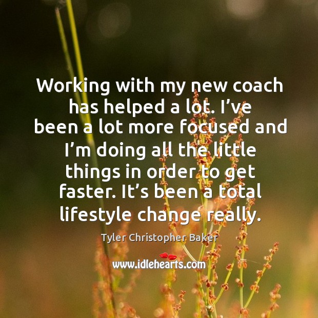 Working with my new coach has helped a lot. I’ve been a lot more focused and I’m doing all Tyler Christopher Baker Picture Quote