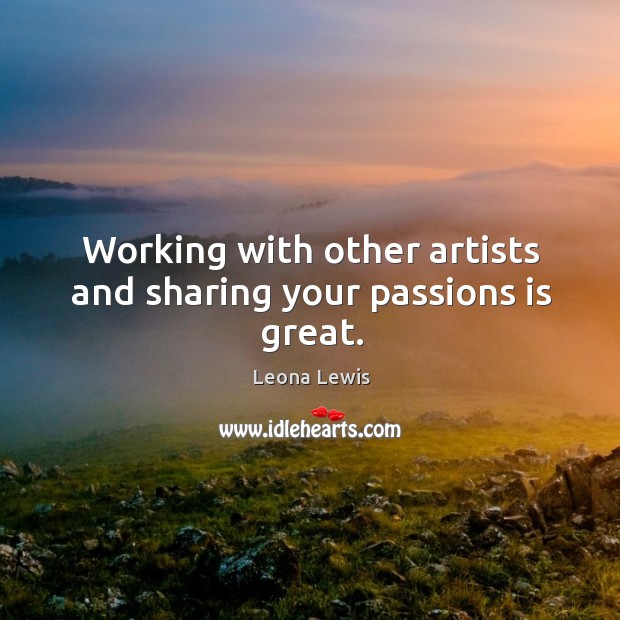 Working with other artists and sharing your passions is great. Leona Lewis Picture Quote
