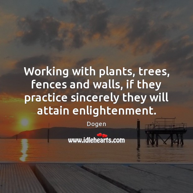 Working with plants, trees, fences and walls, if they practice sincerely they Dogen Picture Quote