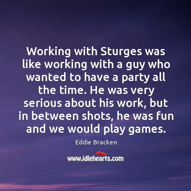 Working with sturges was like working with a guy who wanted to have a party all the time. Eddie Bracken Picture Quote