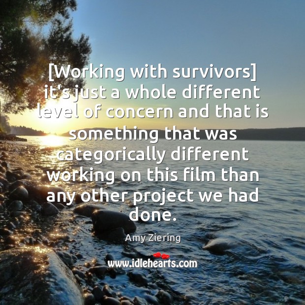 [Working with survivors] it’s just a whole different level of concern and Amy Ziering Picture Quote