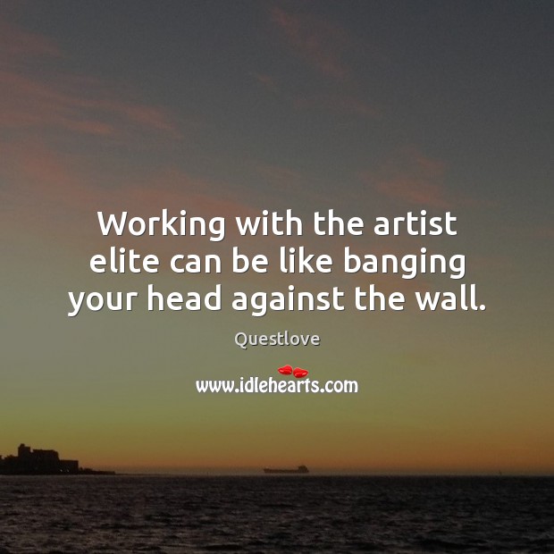 Working with the artist elite can be like banging your head against the wall. Questlove Picture Quote