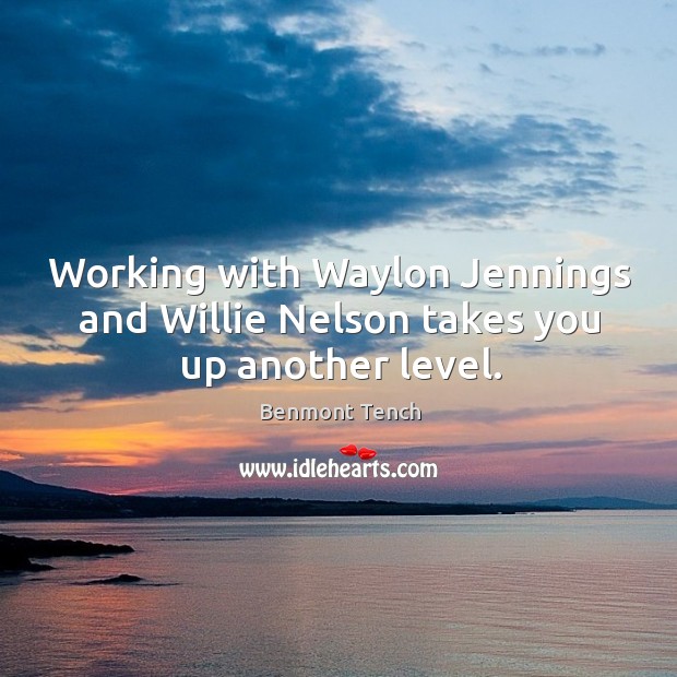 Working with waylon jennings and willie nelson takes you up another level. Benmont Tench Picture Quote