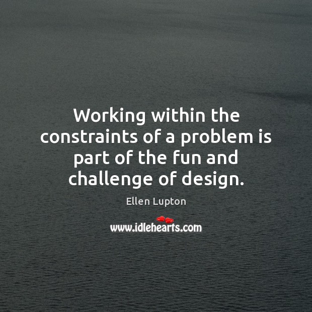 Working within the constraints of a problem is part of the fun and challenge of design. Ellen Lupton Picture Quote