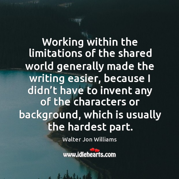 Working within the limitations of the shared world generally made the writing easier Walter Jon Williams Picture Quote