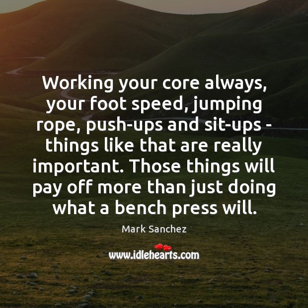Working your core always, your foot speed, jumping rope, push-ups and sit-ups Mark Sanchez Picture Quote