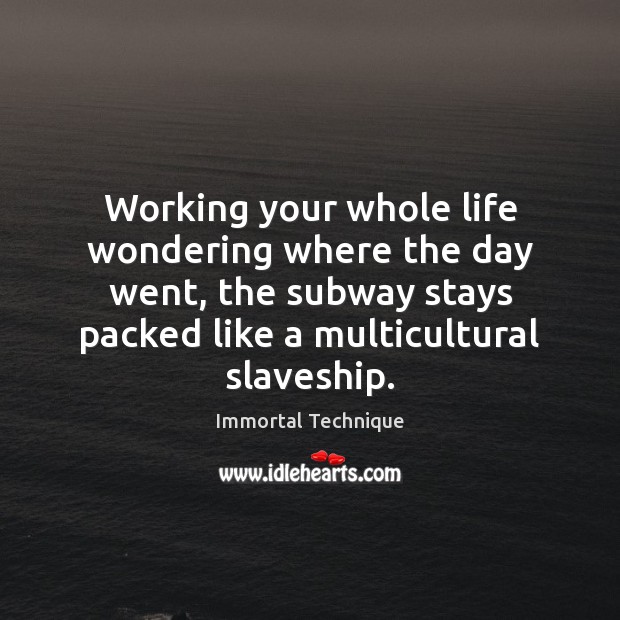Working your whole life wondering where the day went, the subway stays Immortal Technique Picture Quote